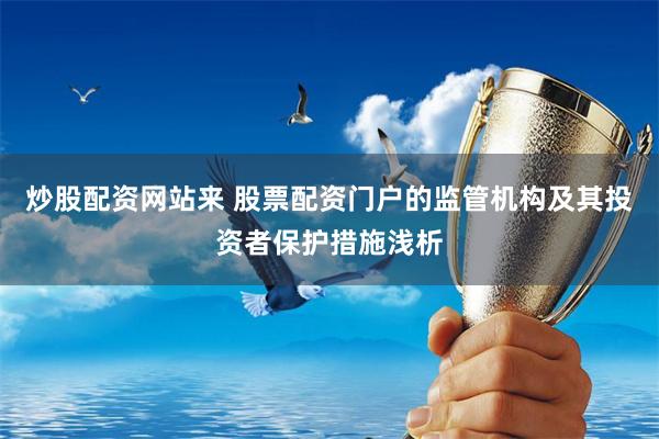 炒股配資網(wǎng)站來 股票配資門戶的監(jiān)管機構及其投資者保護措施淺析