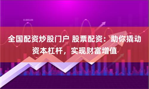 全國配資炒股門戶 股票配資：助你撬動資本杠桿，實現(xiàn)財富增值