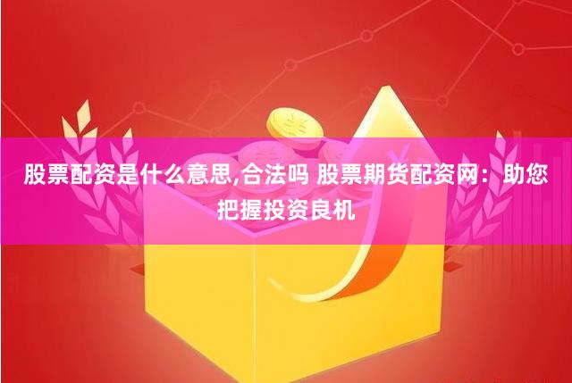 股票配資是什么意思,合法嗎 股票期貨配資網(wǎng)：助您把握投資良機